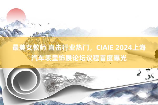 最美女教师 直击行业热门，CIAIE 2024上海汽车表里饰展论坛议程首度曝光