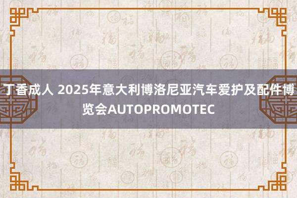 丁香成人 2025年意大利博洛尼亚汽车爱护及配件博览会AUTOPROMOTEC