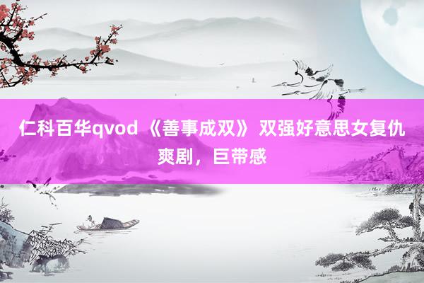 仁科百华qvod 《善事成双》 双强好意思女复仇爽剧，巨带感