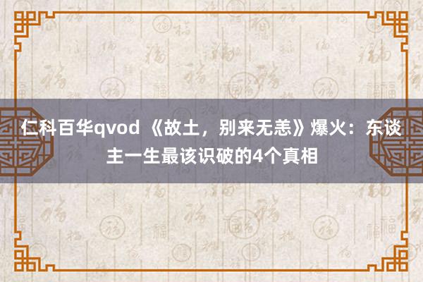 仁科百华qvod 《故土，别来无恙》爆火：东谈主一生最该识破的4个真相