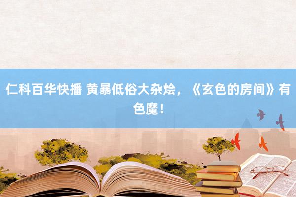 仁科百华快播 黄暴低俗大杂烩，《玄色的房间》有色魔！