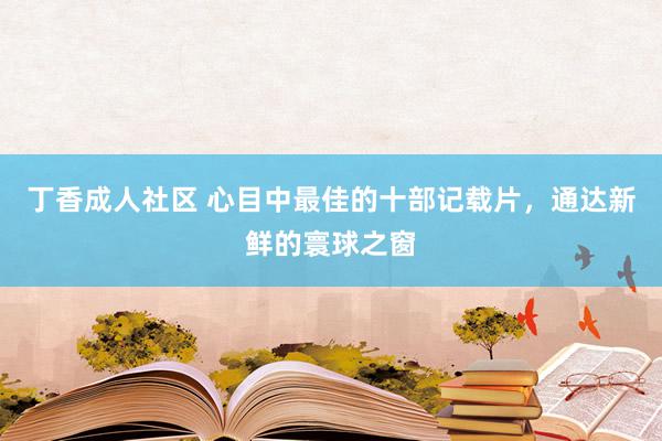 丁香成人社区 心目中最佳的十部记载片，通达新鲜的寰球之窗