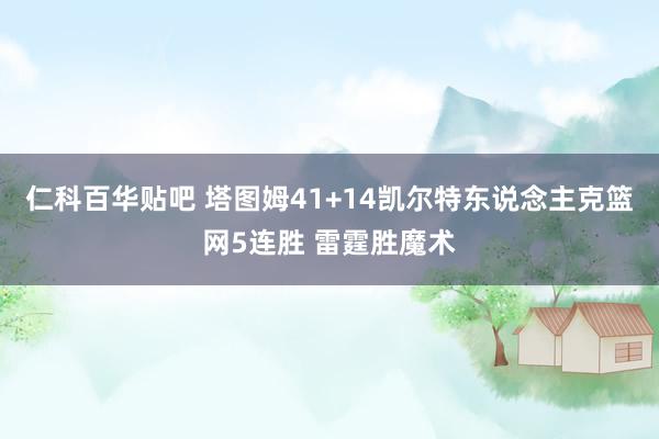 仁科百华贴吧 塔图姆41+14凯尔特东说念主克篮网5连胜 雷霆胜魔术