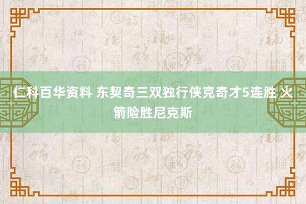 仁科百华资料 东契奇三双独行侠克奇才5连胜 火箭险胜尼克斯