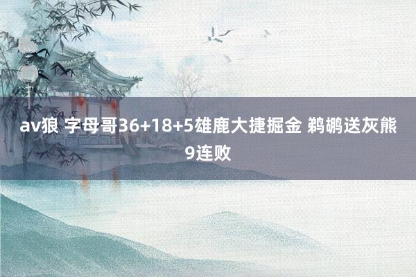 av狼 字母哥36+18+5雄鹿大捷掘金 鹈鹕送灰熊9连败