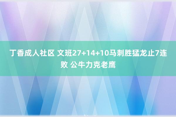 丁香成人社区 文班27+14+10马刺胜猛龙止7连败 公牛力克老鹰