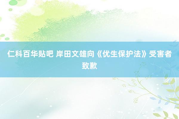 仁科百华贴吧 岸田文雄向《优生保护法》受害者致歉