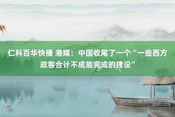 仁科百华快播 港媒：中国收尾了一个“一些西方政客合计不成能完成的建设”