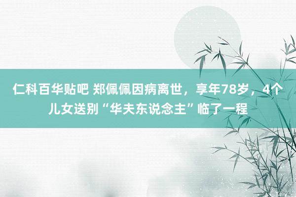 仁科百华贴吧 郑佩佩因病离世，享年78岁，4个儿女送别“华夫东说念主”临了一程