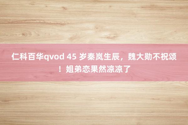 仁科百华qvod 45 岁秦岚生辰，魏大勋不祝颂！姐弟恋果然凉凉了