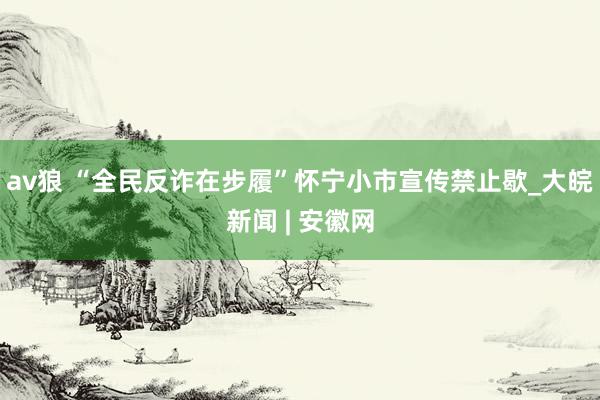 av狼 “全民反诈在步履”怀宁小市宣传禁止歇_大皖新闻 | 安徽网