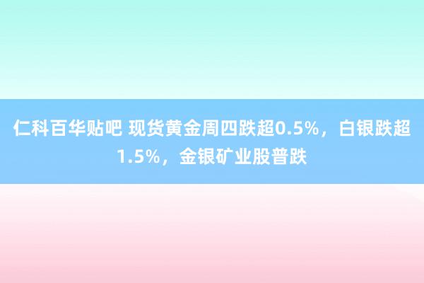 仁科百华贴吧 现货黄金周四跌超0.5%，白银跌超1.5%，金银矿业股普跌