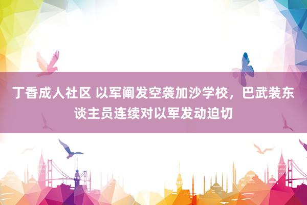 丁香成人社区 以军阐发空袭加沙学校，巴武装东谈主员连续对以军发动迫切