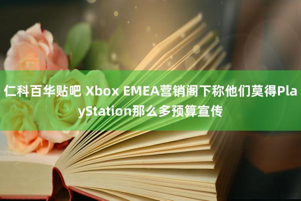 仁科百华贴吧 Xbox EMEA营销阁下称他们莫得PlayStation那么多预算宣传