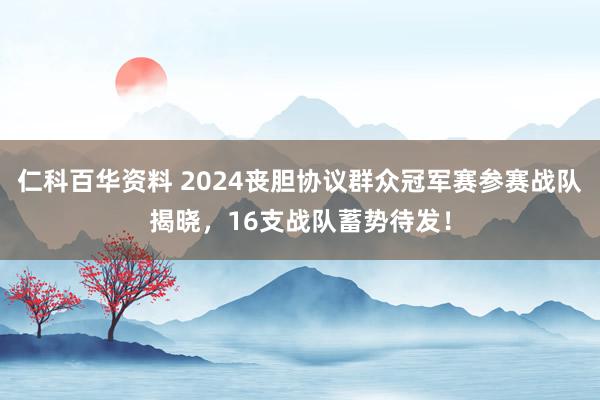 仁科百华资料 2024丧胆协议群众冠军赛参赛战队揭晓，16支战队蓄势待发！