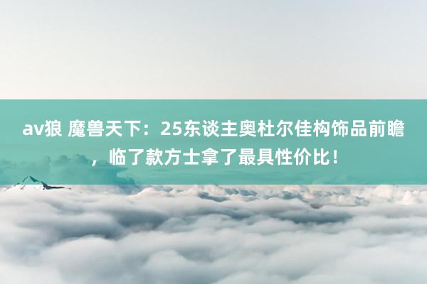 av狼 魔兽天下：25东谈主奥杜尔佳构饰品前瞻，临了款方士拿了最具性价比！