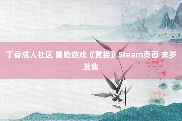 丁香成人社区 冒险游戏《置换》Steam页面 来岁发售