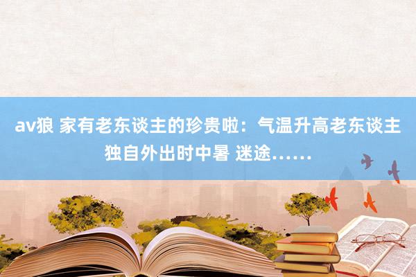 av狼 家有老东谈主的珍贵啦：气温升高老东谈主独自外出时中暑 迷途……