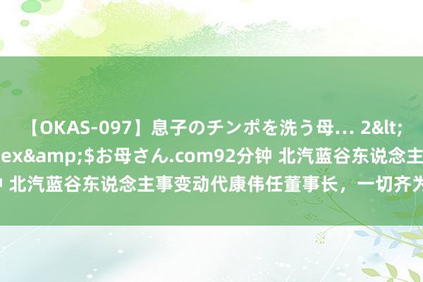 【OKAS-097】息子のチンポを洗う母… 2</a>2012-03-16ex&$お母さん.com92分钟 北汽蓝谷东说念主事变动代康伟任董事长，一切齐为了保险享界S9