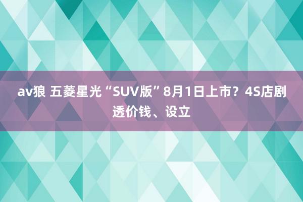 av狼 五菱星光“SUV版”8月1日上市？4S店剧透价钱、设立