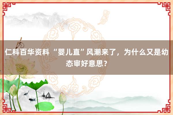 仁科百华资料 “婴儿直”风潮来了，为什么又是幼态审好意思？