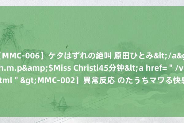 【MMC-006】ケタはずれの絶叫 原田ひとみ</a>1992-02-25h.m.p&$Miss Christi45分钟<a href=＂/vod-read-id-62.html＂>MMC-002】異常反応 のたうちマワる快感 原田ひとみ</a>1992-01-21h.m.p&$MissChristin40分钟 女团风的赵丽颖 果然未几见哦