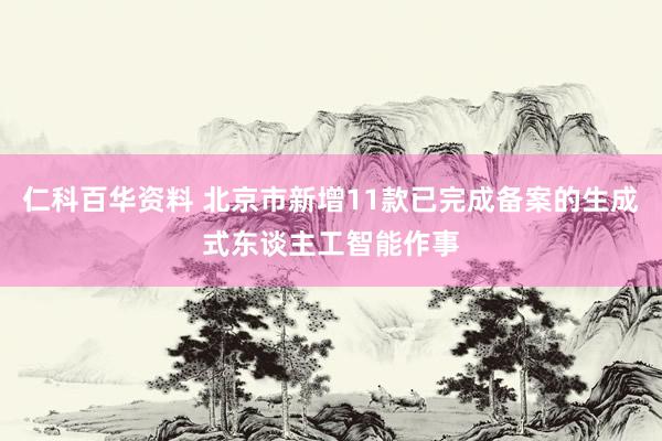 仁科百华资料 北京市新增11款已完成备案的生成式东谈主工智能作事