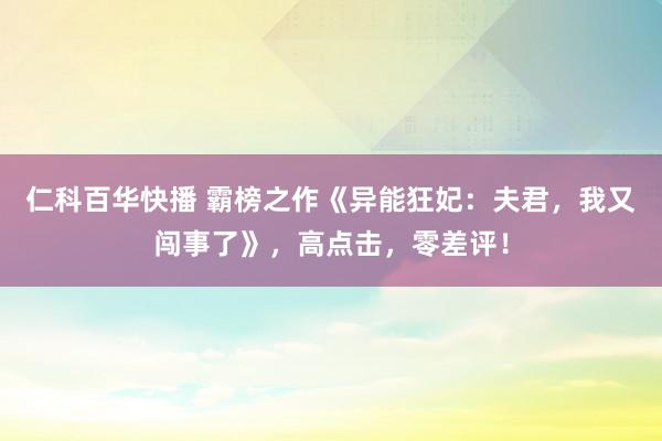 仁科百华快播 霸榜之作《异能狂妃：夫君，我又闯事了》，高点击，零差评！