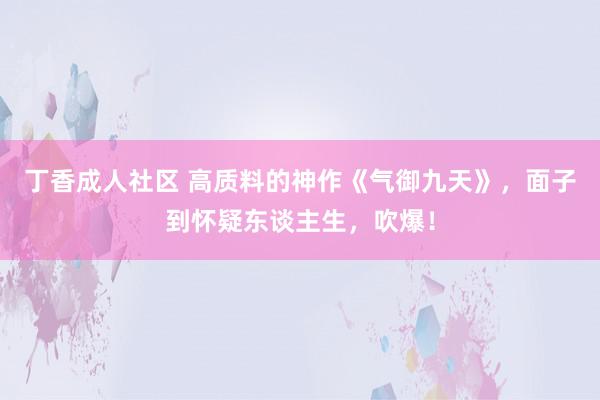 丁香成人社区 高质料的神作《气御九天》，面子到怀疑东谈主生，吹爆！