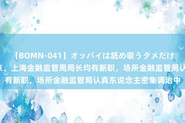 【BOMN-041】オッパイは舐め吸うタメだけに存在する4時間3 北京、上海金融监管局局长均有新职，场所金融监管局认真东说念主密集调治中