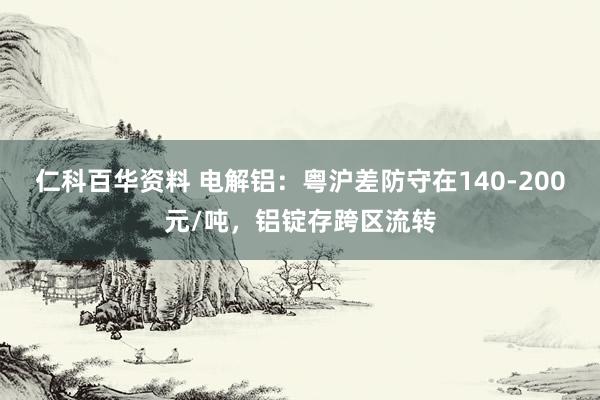 仁科百华资料 电解铝：粤沪差防守在140-200元/吨，铝锭存跨区流转