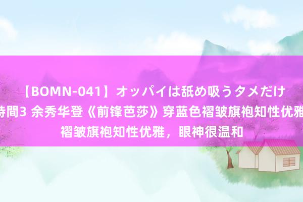 【BOMN-041】オッパイは舐め吸うタメだけに存在する4時間3 余秀华登《前锋芭莎》穿蓝色褶皱旗袍知性优雅，眼神很温和