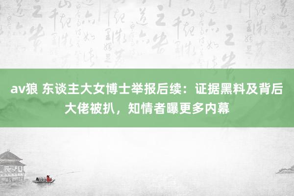 av狼 东谈主大女博士举报后续：证据黑料及背后大佬被扒，知情者曝更多内幕