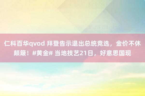 仁科百华qvod 拜登告示退出总统竞选，金价不休颠簸！#黄金# 当地技艺21日，好意思国现