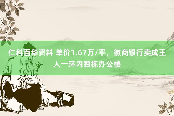 仁科百华资料 单价1.67万/平，徽商银行卖成王人一环内独栋办公楼