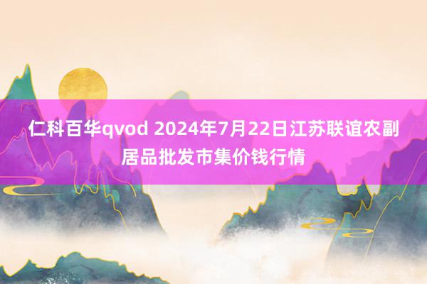 仁科百华qvod 2024年7月22日江苏联谊农副居品批发市集价钱行情