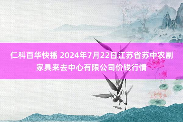 仁科百华快播 2024年7月22日江苏省苏中农副家具来去中心有限公司价钱行情