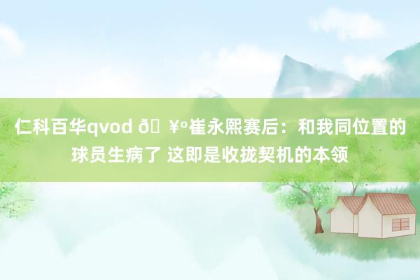 仁科百华qvod 🥺崔永熙赛后：和我同位置的球员生病了 这即是收拢契机的本领