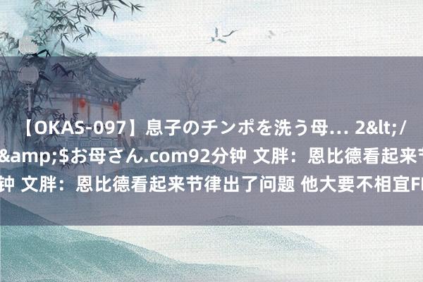 【OKAS-097】息子のチンポを洗う母… 2</a>2012-03-16ex&$お母さん.com92分钟 文胖：恩比德看起来节律出了问题 他大要不相宜FIBA的法例