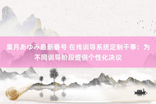 葉月あゆみ最新番号 在线训导系统定制干事：为不同训导阶段提供个性化决议