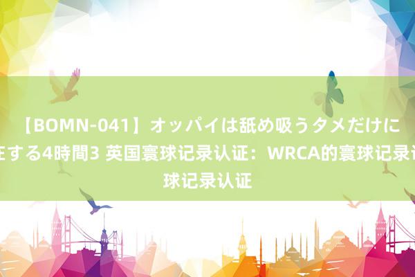 【BOMN-041】オッパイは舐め吸うタメだけに存在する4時間3 英国寰球记录认证：WRCA的寰球记录认证