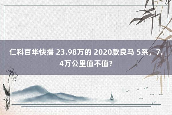 仁科百华快播 23.98万的 2020款良马 5系，7.4万公里值不值？