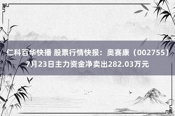 仁科百华快播 股票行情快报：奥赛康（002755）7月23日主力资金净卖出282.03万元