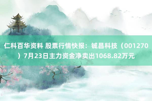 仁科百华资料 股票行情快报：铖昌科技（001270）7月23日主力资金净卖出1068.82万元