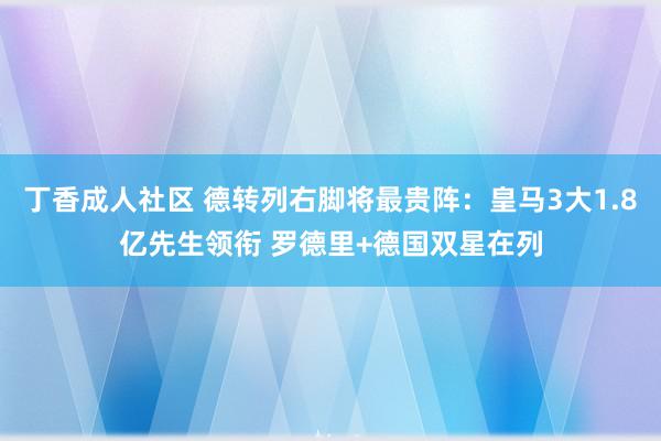 丁香成人社区 德转列右脚将最贵阵：皇马3大1.8亿先生领衔 罗德里+德国双星在列