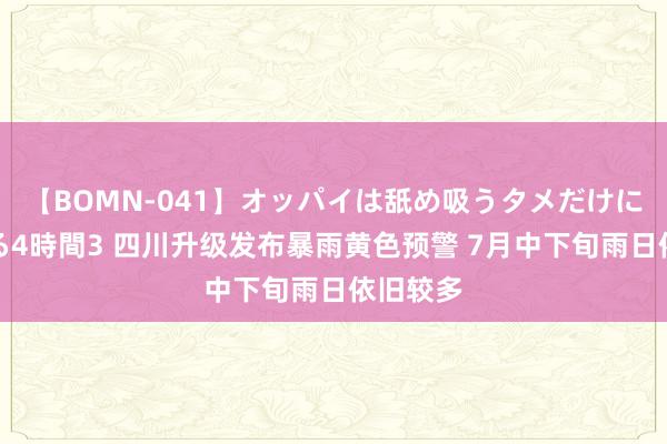 【BOMN-041】オッパイは舐め吸うタメだけに存在する4時間3 四川升级发布暴雨黄色预警 7月中下旬雨日依旧较多