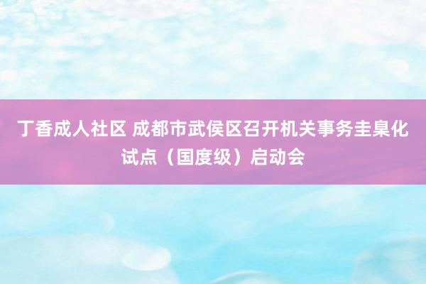 丁香成人社区 成都市武侯区召开机关事务圭臬化试点（国度级）启动会