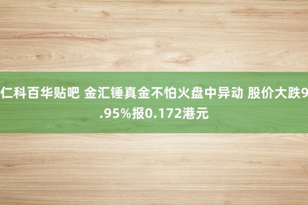 仁科百华贴吧 金汇锤真金不怕火盘中异动 股价大跌9.95%报0.172港元