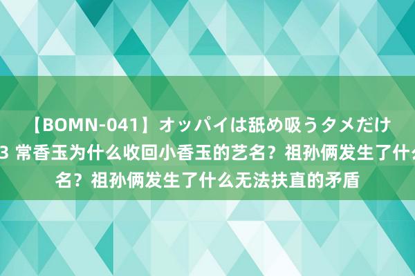 【BOMN-041】オッパイは舐め吸うタメだけに存在する4時間3 常香玉为什么收回小香玉的艺名？祖孙俩发生了什么无法扶直的矛盾