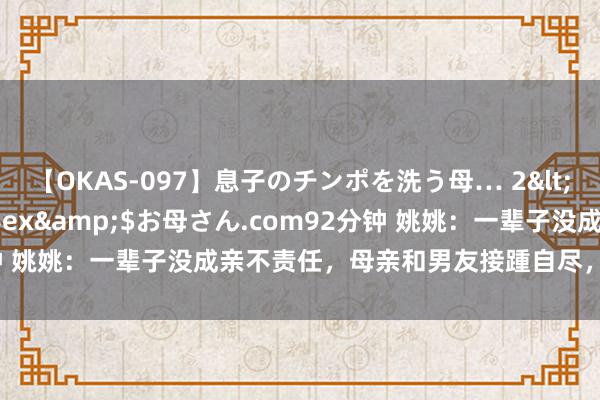 【OKAS-097】息子のチンポを洗う母… 2</a>2012-03-16ex&$お母さん.com92分钟 姚姚：一辈子没成亲不责任，母亲和男友接踵自尽，31岁车祸离世